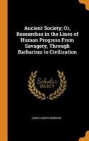 Ancient Society; Or, Researches in the Lines of Human Progress From Savagery, Through Barbarism to Civilization