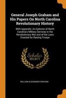 General Joseph Graham and His Papers On North Carolina Revolutionary History: With Appendix: An Epitome of North Carolina's Military Services in the Revolutionary War and of the Laws Enacted for Raising Troops