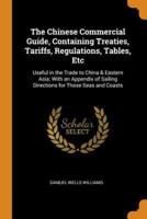The Chinese Commercial Guide, Containing Treaties, Tariffs, Regulations, Tables, Etc: Useful in the Trade to China & Eastern Asia; With an Appendix of Sailing Directions for Those Seas and Coasts