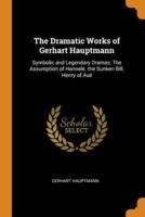 The Dramatic Works of Gerhart Hauptmann: Symbolic and Legendary Dramas: The Assumption of Hannele. the Sunken Bill. Henry of Auë