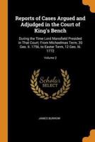 Reports of Cases Argued and Adjudged in the Court of King's Bench: During the Time Lord Mansfield Presided in That Court; From Michaelmas Term, 30 Geo. Ii. 1756, to Easter Term, 12 Geo. Iii. 1772; Volume 2