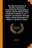 The Historical Works of Giraldus Cambrensis Containing the Topography of Ireland, and the History of the Conquest of Ireland, Tr. by T. Forester. the Itinerary Through Wales, and the Description of Wales, Tr. by Sir R.C. Hoare