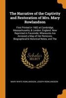 The Narrative of the Captivity and Restoration of Mrs. Mary Rowlandson: First Printed in 1682 at Cambridge, Massachusetts, & London, England. Now Reprinted in Facsimile; Whereunto Are Annexed a Map of Her Removes, Biographical & Historical Notes, and The