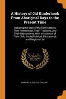 A History of Old Kinderhook From Aboriginal Days to the Present Time: Including the Story of the Early Settlers, Their Homesteads, Their Traditions, and Their Descendants; With an Account of Their Civic, Social, Political, Educational, and Religious Life