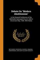 Debate On "Modern Abolitionism": In the General Conference of the Methodist Episcopal Church, Held in Cincinnati, May, 1836. With Notes