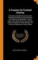 A Treatise On Toothed Gearing: Containing Complete Instructions for Designing, Drawing, and Constructing Spur Wheels, Bevel Wheels, Lantern Gear, Screw Gear, Worms, Etc., and the Proper Formation of Tooth-Profiles : For the Use of Machinists, Pattern-Make