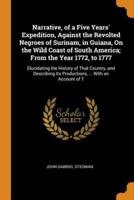 Narrative, of a Five Years' Expedition, Against the Revolted Negroes of Surinam, in Guiana, On the Wild Coast of South America; From the Year 1772, to 1777: Elucidating the History of That Country, and Describing Its Productions, ... With an Account of T