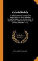 Colonial Mobile: An Historical Study, Largely From Original Sources, of the Alabama-Tombigbee Basin From the Discovery of Mobile Bay in 1519 Until the Demolition of Fort Charlotte in 1821