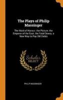 The Plays of Philip Massinger: The Maid of Honour. the Picture. the Emperor of the East. the Fatal Dowry. a New Way to Pay Old Debts