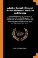 A List of Books by Some of the Old Masters of Medicine and Surgery: Together With Books On the History of Medicine and On Medical Biography in the Possession of Lewis Stephen Pilcher; With Biographical and Bibliographical Notes and Reproductions of Some T