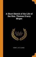 A Short Sketch of the Life of the Hon. Thomas D'arcy Mcgee