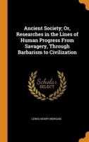 Ancient Society; Or, Researches in the Lines of Human Progress From Savagery, Through Barbarism to Civilization