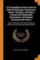 A Compendium of the Laws On Bills of Exchange, Promissory Notes, Cheques, and Other Commercial Negotiable Instruments of England, Germany and France: With a Translation of the German Code and References to the Italian and Spanish Codes