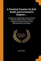 A Practical Treatise On Rail-Roads and Locomotive Engines ...: Including an Explanation of Every Patent That Has Hitherto Been Granted in England for Improvements in the Mechanism of Locomotion