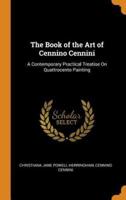 The Book of the Art of Cennino Cennini: A Contemporary Practical Treatise On Quattrocento Painting
