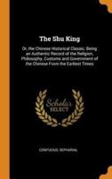 The Shu King: Or, the Chinese Historical Classic, Being an Authentic Record of the Religion, Philosophy, Customs and Government of the Chinese From the Earliest Times