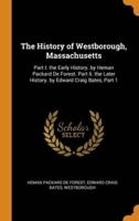 The History of Westborough, Massachusetts: Part I. the Early History. by Heman Packard De Forest. Part Ii. the Later History. by Edward Craig Bates, Part 1