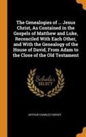 The Genealogies of ... Jesus Christ, As Contained in the Gospels of Matthew and Luke, Reconciled With Each Other, and With the Genealogy of the House of David, From Adam to the Close of the Old Testament
