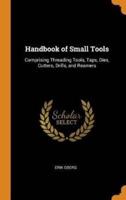 Handbook of Small Tools: Comprising Threading Tools, Taps, Dies, Cutters, Drills, and Reamers