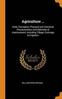 Agriculture ...: Soils, Formation, Physical and Chemical Characteristics and Methods of Improvement, Including Tillage, Drainage & Irrigation