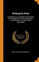 Writing for Print: A Handbook in Journalistic Composition, With Suggestions On the Organization and Conduct of the High School Newspaper