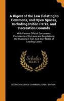 A Digest of the Law Relating to Commons, and Open Spaces, Including Public Parks, and Recreation Grounds: With Various Official Documents; Precedents of By-Laws and Regulations; the Statutes in Full: And Brief Notes of Leading Cases