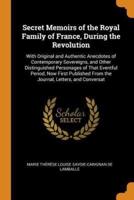 Secret Memoirs of the Royal Family of France, During the Revolution: With Original and Authentic Anecdotes of Contemporary Sovereigns, and Other Distinguished Personages of That Eventful Period, Now First Published From the Journal, Letters, and Conversat
