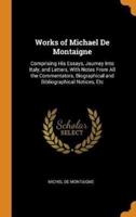 Works of Michael De Montaigne: Comprising His Essays, Journey Into Italy, and Letters, With Notes From All the Commentators, Biographical and Bibliographical Notices, Etc