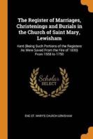 The Register of Marriages, Christenings and Burials in the Church of Saint Mary, Lewisham: Kent (Being Such Portions of the Registers As Were Saved From the Fire of 1830) From 1558 to 1750