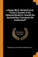 A Reply [By E. Beckett] to Dr. Farrar's Answer to Sir Edmund Beckett's 'should the Revised New Testament Be Authorized?'