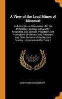 A View of the Lead Mines of Missouri: Including Some Observations On the Mineralogy, Geology, Geography, Antiquities, Soil, Climate, Population, and Productions of Missouri and Arkansaw, and Other Sections of the Western Country. : Accompanied by Three E