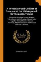 A Vocabulary and Outlines of Grammar of the Nitlakapamuk Or Thompson Tongue: The Indian Language Spoken Between Yale, Lillooet, Cache Creek and Nicola Lake, Together With a Phonetic Chinook Dictionary, Adapted for Use in the Province of British Columbia