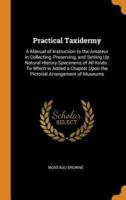 Practical Taxidermy: A Manual of Instruction to the Amateur in Collecting, Preserving, and Setting Up Natural History Specimens of All Kinds : To Which Is Added a Chapter Upon the Pictorial Arrangement of Museums