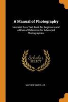 A Manual of Photography: Intended As a Text Book for Beginners and a Book of Reference for Advanced Photographers