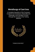 Metallurgy of Cast Iron: A Complete Exposition of the Processes Involved in Its Treatment, Chemically and Physically, From the Blast Furnace Through the Foundry to the Testing Machine