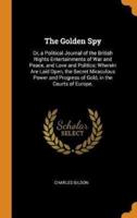 The Golden Spy: Or, a Political Journal of the British Nights Entertainments of War and Peace, and Love and Politics: Wherein Are Laid Open, the Secret Miraculous Power and Progress of Gold, in the Courts of Europe.