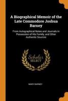 A Biographical Memoir of the Late Commodore Joshua Barney: From Autographical Notes and Journals in Possession of His Family, and Other Authentic Sources