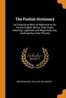The Foolish Dictionary: An Exhausting Work of Reference to Un-Certain English Words, Their Origin, Meaning, Legitimate and Illegitimate Use, Confused by a Few Pictures