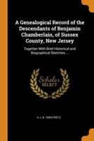 A Genealogical Record of the Descendants of Benjamin Chamberlain, of Sussex County, New Jersey: Together With Brief Historical and Biographical Sketches ...