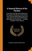 A General History of the Pyrates: From Their First Rise and Settlement in the Island of Providence, to the Present Time. With the Remarkable Actions and Adventures of the two Female Pyrates Mary Read and Anne Bonny ... To Which is Added. A Short Abstrac