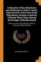 A Narrative of the Adventures and Sufferings of John R. Jewitt, Only Survivor of the Crew of the Ship Boston, During a Captivity of Nearly Three Years Among the Savages of Nootka Sound: With an Account of the Manners, Mode of Living, and Religious Opinion