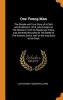One Young Man: The Simple and True Story of a Clerk who Enlisted in 1914, who Fought on The Western Front for Nearly two Years, was Severely Wounded at The Battle of The Somme, and is now on his way Back to his Desk