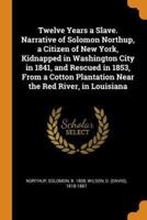Twelve Years a Slave. Narrative of Solomon Northup, a Citizen of New York, Kidnapped in Washington City in 1841, and Rescued in 1853, From a Cotton Plantation Near the Red River, in Louisiana