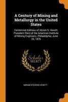 A Century of Mining and Metallurgy in the United States: Centennial Address of Abram S. Hewitt, President Elect of the American Institute of Mining Engineers. Philadelphia, June 20, 1876
