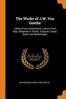 The Works of J.W. Von Goethe: Letters From Switzerland. Letters From Italy. Iphigenia in Tauris. Torquato Tasso. Goetz Von Berlichingen