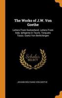The Works of J.W. Von Goethe: Letters From Switzerland. Letters From Italy. Iphigenia in Tauris. Torquato Tasso. Goetz Von Berlichingen