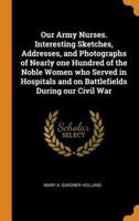Our Army Nurses. Interesting Sketches, Addresses, and Photographs of Nearly one Hundred of the Noble Women who Served in Hospitals and on Battlefields During our Civil War