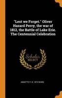 "Lest we Forget." Oliver Hazard Perry, the war of 1812, the Battle of Lake Erie. The Centennial Celebration