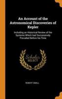An Account of the Astronomical Discoveries of Kepler: Including an Historical Review of the Systems Which had Successively Prevailed Before his Time