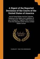 A Digest of the Reported Decisions of the Courts of the United States of America: And of Great Britain And her Colonies, Relating to the Rights And Liabilities of gas Companies. Together With Extracts From the Statutes of the Various United States Concer